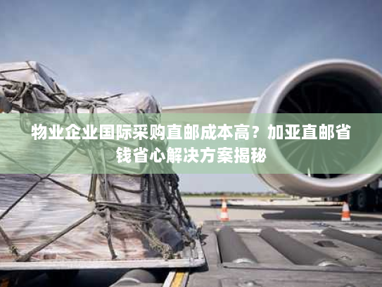 物业企业国际采购直邮成本高?加亚直邮省钱省心解决方案揭秘 物业企业国际采购直邮成本高?加亚直邮省钱省心解决方案揭秘