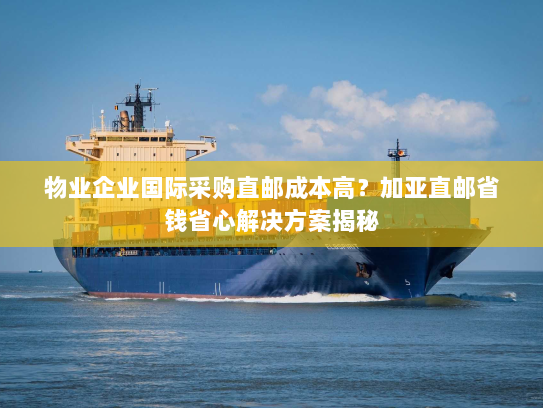 物业企业国际采购直邮成本高?加亚直邮省钱省心解决方案揭秘 物业企业国际采购直邮成本高?加亚直邮省钱省心解决方案揭秘