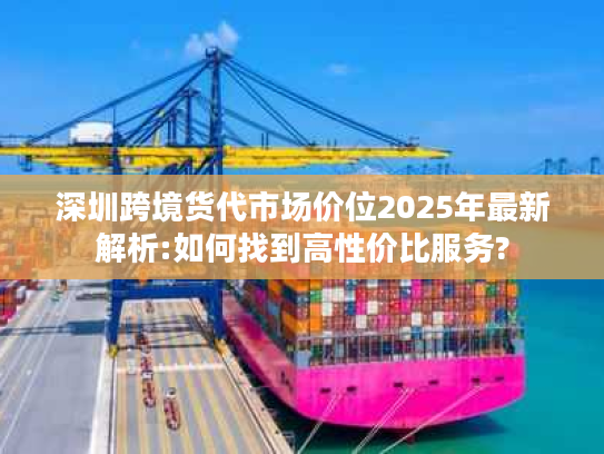 深圳跨境货代市场价位2025年最新解析:如何找到高性价比服务? 深圳跨境货代市场价位2025年最新解析:如何找到高性价比服务?