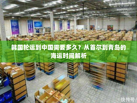 韩国轮运到中国需要多久?从首尔到青岛的海运时间解析 韩国轮运到中国需要多久?从首尔到青岛的海运时间解析