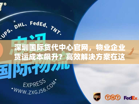 深圳国际货代中心官网，物业企业货运成本飙升？高效解决方案在这里