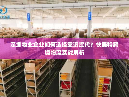 深圳物业企业如何选择靠谱货代？快美特跨境物流实战解析