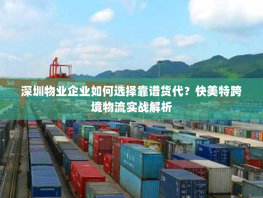 深圳物业企业如何选择靠谱货代？快美特跨境物流实战解析
