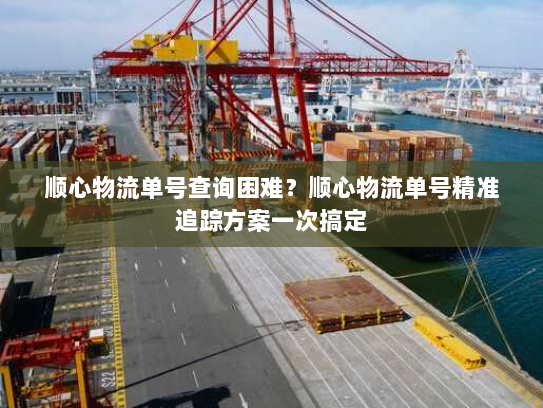 顺心物流单号查询困难?顺心物流单号精准追踪方案一次搞定 顺心物流单号查询困难?顺心物流单号精准追踪方案一次搞定