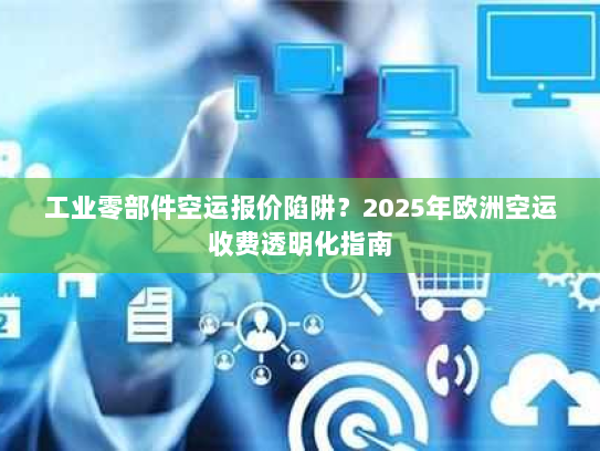 工业零部件空运报价陷阱?2025年欧洲空运收费透明化指南 工业零部件空运报价陷阱?2025年欧洲空运收费透明化指南