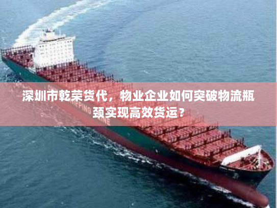 深圳市乾荣货代,物业企业如何突破物流瓶颈实现高效货运? 深圳市乾荣货代,物业企业如何突破物流瓶颈实现高效货运?