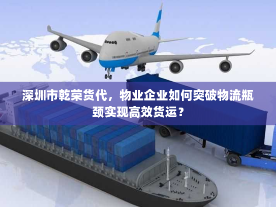 深圳市乾荣货代,物业企业如何突破物流瓶颈实现高效货运? 深圳市乾荣货代,物业企业如何突破物流瓶颈实现高效货运?