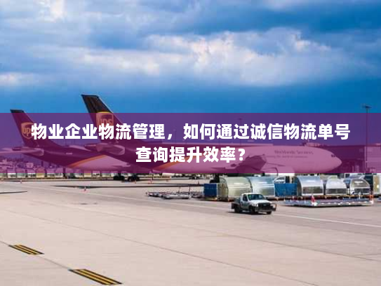 物业企业物流管理,如何通过诚信物流单号查询提升效率? 物业企业物流管理,如何通过诚信物流单号查询提升效率?
