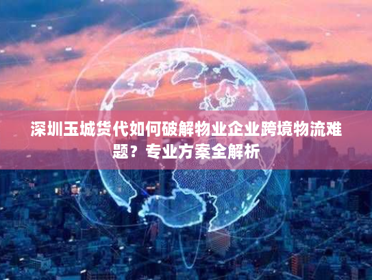 深圳玉城货代如何破解物业企业跨境物流难题?专业方案全解析 深圳玉城货代如何破解物业企业跨境物流难题?专业方案全解析