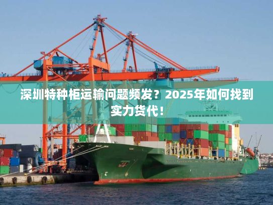 深圳特种柜运输问题频发?2025年如何找到实力货代! 深圳特种柜运输问题频发?2025年如何找到实力货代!