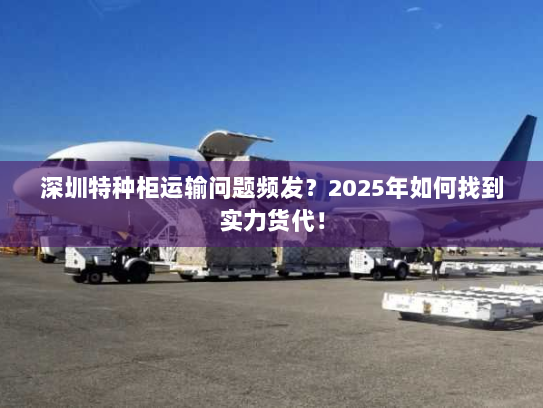 深圳特种柜运输问题频发?2025年如何找到实力货代! 深圳特种柜运输问题频发?2025年如何找到实力货代!