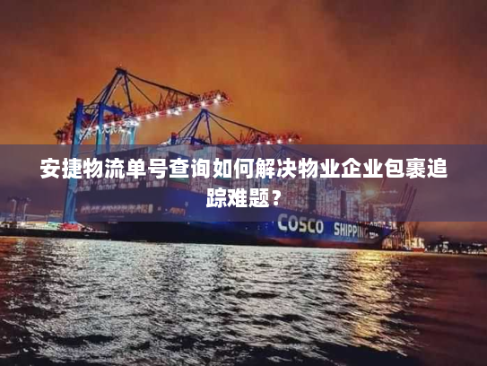 安捷物流单号查询如何解决物业企业包裹追踪难题？