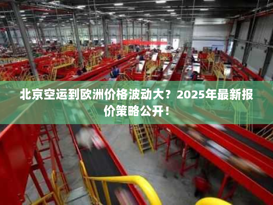 北京空运到欧洲价格波动大?2025年最新报价策略公开! 北京空运到欧洲价格波动大?2025年最新报价策略公开!