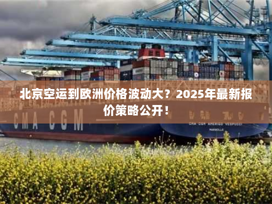 北京空运到欧洲价格波动大?2025年最新报价策略公开! 北京空运到欧洲价格波动大?2025年最新报价策略公开!