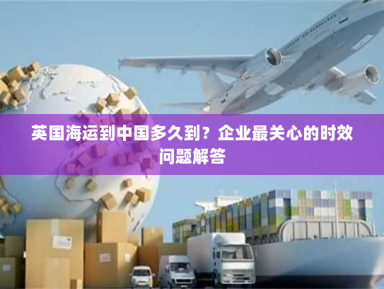 英国海运到中国多久到?企业最关心的时效问题解答 英国海运到中国多久到?企业最关心的时效问题解答