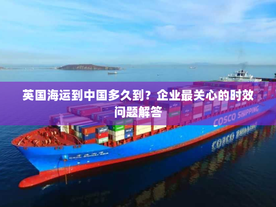 英国海运到中国多久到?企业最关心的时效问题解答 英国海运到中国多久到?企业最关心的时效问题解答