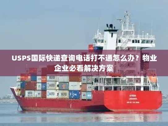 USPS国际快递查询电话打不通怎么办?物业企业必看解决方案 USPS国际快递查询电话打不通怎么办?物业企业必看解决方案