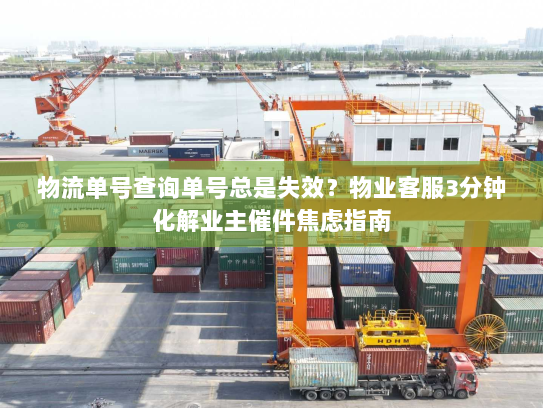 物流单号查询单号总是失效？物业客服3分钟化解业主催件焦虑指南