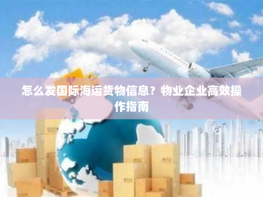 怎么发国际海运货物信息?物业企业高效操作指南 怎么发国际海运货物信息?物业企业高效操作指南
