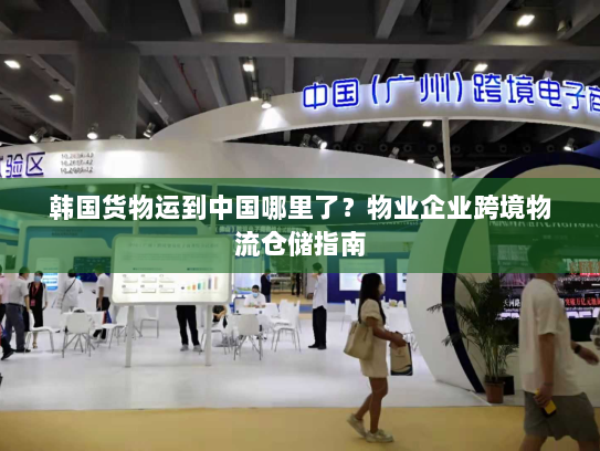 韩国货物运到中国哪里了?物业企业跨境物流仓储指南 韩国货物运到中国哪里了?物业企业跨境物流仓储指南