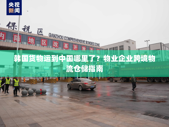 韩国货物运到中国哪里了?物业企业跨境物流仓储指南 韩国货物运到中国哪里了?物业企业跨境物流仓储指南