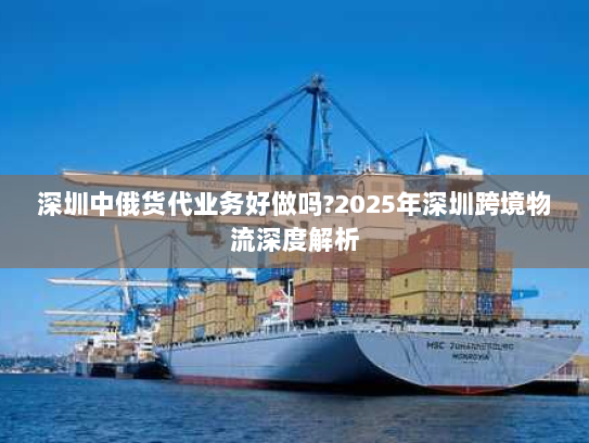 深圳中俄货代业务好做吗?2025年深圳跨境物流深度解析