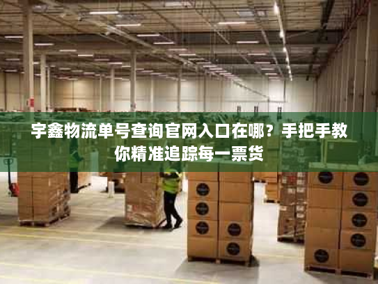 宇鑫物流单号查询官网入口在哪?手把手教你精准追踪每一票货 宇鑫物流单号查询官网入口在哪?手把手教你精准追踪每一票货