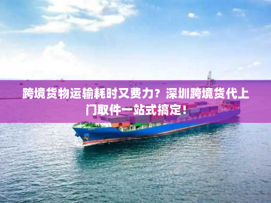 跨境货物运输耗时又费力?深圳跨境货代上门取件一站式搞定! 跨境货物运输耗时又费力?深圳跨境货代上门取件一站式搞定!
