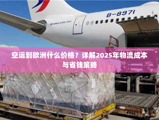 空运到欧洲什么价格?详解2025年物流成本与省钱策略 空运到欧洲什么价格?详解2025年物流成本与省钱策略