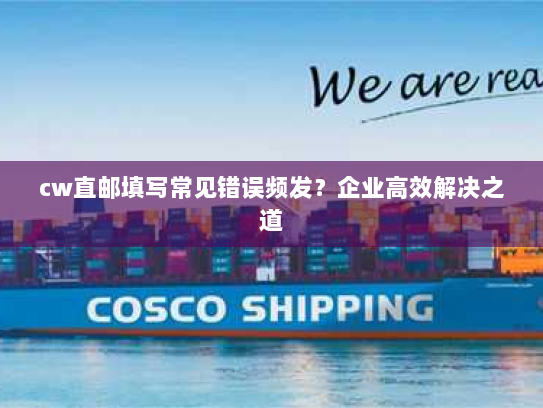 cw直邮填写常见错误频发?企业高效解决之道 cw直邮填写常见错误频发?企业高效解决之道