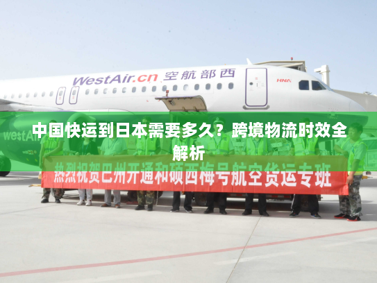 中国快运到日本需要多久?跨境物流时效全解析 中国快运到日本需要多久?跨境物流时效全解析