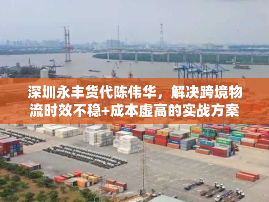 深圳永丰货代陈伟华，解决跨境物流时效不稳+成本虚高的实战方案