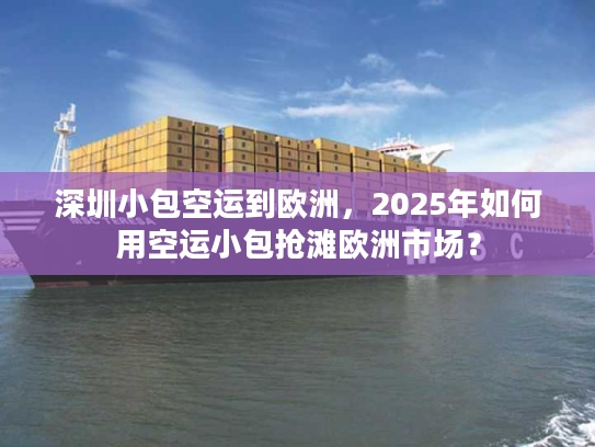 深圳小包空运到欧洲,2025年如何用空运小包抢滩欧洲市场? 深圳小包空运到欧洲,2025年如何用空运小包抢滩欧洲市场?
