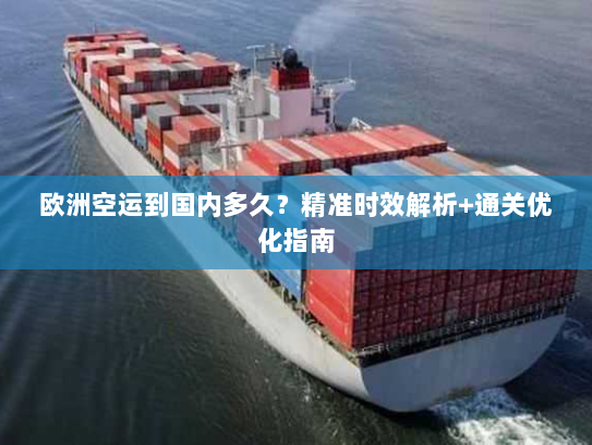 欧洲空运到国内多久?精准时效解析+通关优化指南 欧洲空运到国内多久?精准时效解析+通关优化指南