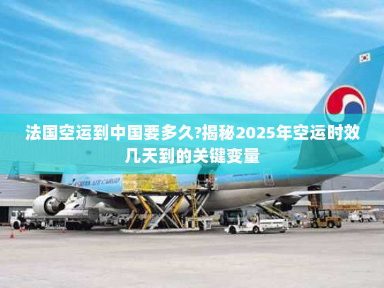 法国空运到中国要多久?揭秘2025年空运时效几天到的关键变量 法国空运到中国要多久?揭秘2025年空运时效几天到的关键变量