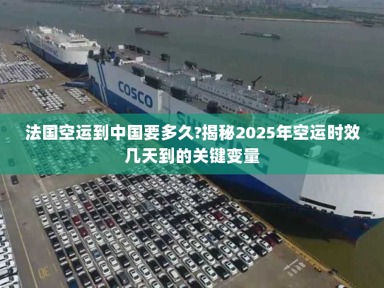 法国空运到中国要多久?揭秘2025年空运时效几天到的关键变量 法国空运到中国要多久?揭秘2025年空运时效几天到的关键变量
