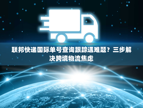 联邦快递国际单号查询跟踪遇难题？三步解决跨境物流焦虑