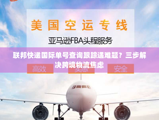 联邦快递国际单号查询跟踪遇难题？三步解决跨境物流焦虑