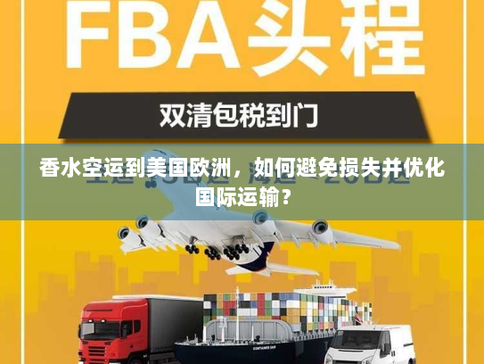 香水空运到美国欧洲,如何避免损失并优化国际运输? 香水空运到美国欧洲,如何避免损失并优化国际运输?