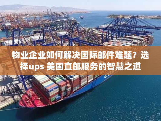 物业企业如何解决国际邮件难题？选择ups 美国直邮服务的智慧之道