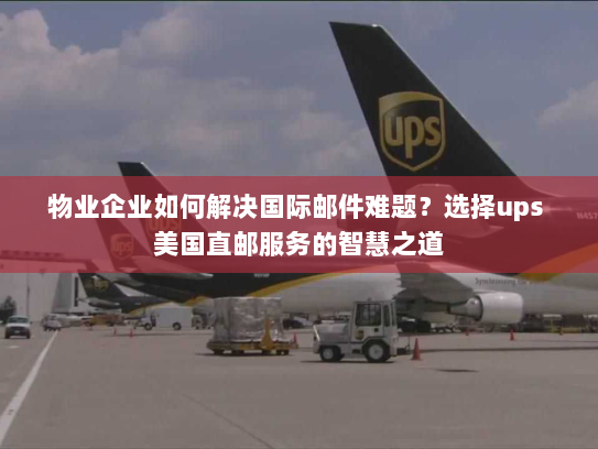 物业企业如何解决国际邮件难题?选择ups 美国直邮服务的智慧之道 物业企业如何解决国际邮件难题?选择ups 美国直邮服务的智慧之道