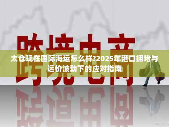 太仓现在国际海运怎么样?2025年港口拥堵与运价波动下的应对指南 太仓现在国际海运怎么样?2025年港口拥堵与运价波动下的应对指南