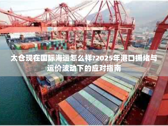 太仓现在国际海运怎么样?2025年港口拥堵与运价波动下的应对指南 太仓现在国际海运怎么样?2025年港口拥堵与运价波动下的应对指南