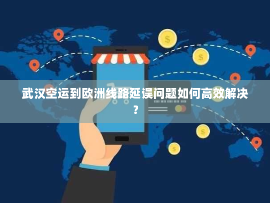 武汉空运到欧洲线路延误问题如何高效解决? 武汉空运到欧洲线路延误问题如何高效解决?