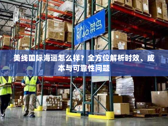 美线国际海运怎么样?全方位解析时效、成本与可靠性问题 美线国际海运怎么样?全方位解析时效、成本与可靠性问题