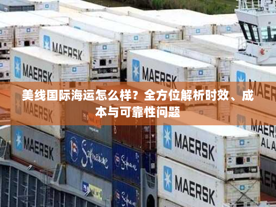 美线国际海运怎么样?全方位解析时效、成本与可靠性问题 美线国际海运怎么样?全方位解析时效、成本与可靠性问题