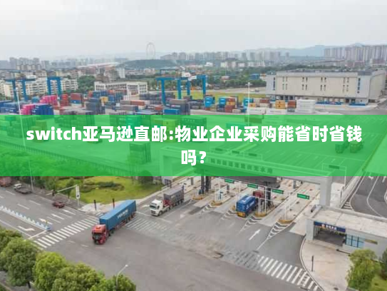 switch亚马逊直邮:物业企业采购能省时省钱吗? switch亚马逊直邮:物业企业采购能省时省钱吗?