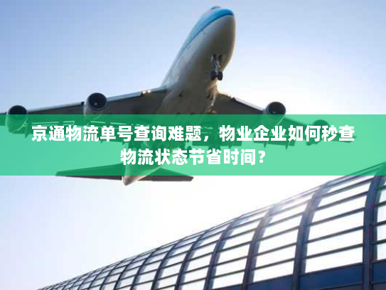 京通物流单号查询难题,物业企业如何秒查物流状态节省时间? 京通物流单号查询难题,物业企业如何秒查物流状态节省时间?
