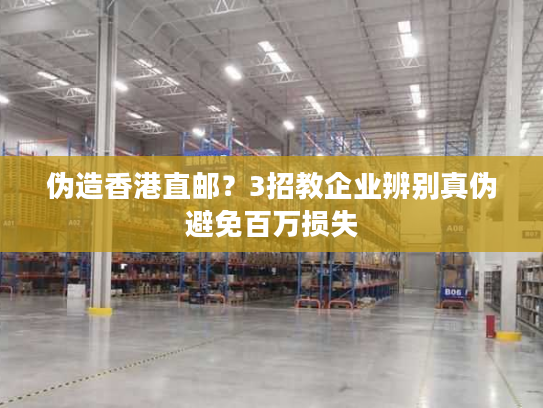 伪造香港直邮？3招教企业辨别真伪避免百万损失