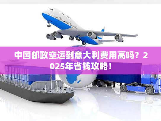 中国邮政空运到意大利费用高吗？2025年省钱攻略！